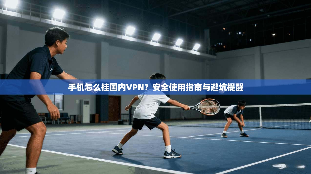 手机怎么挂国内VPN？安全使用指南与避坑提醒