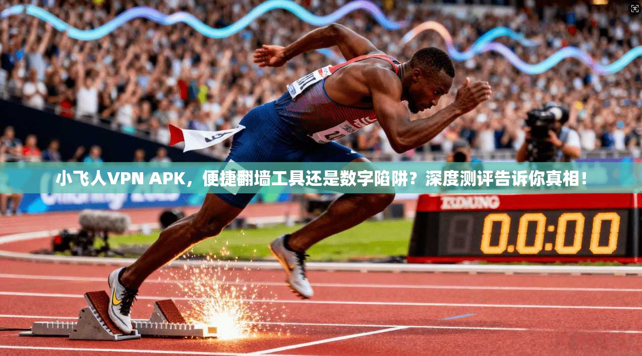 小飞人VPN APK，便捷翻墙工具还是数字陷阱？深度测评告诉你真相！