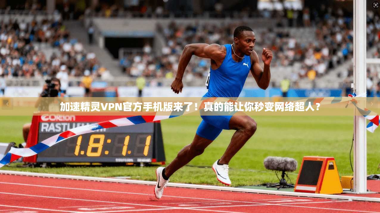 加速精灵VPN官方手机版来了！真的能让你秒变网络超人？