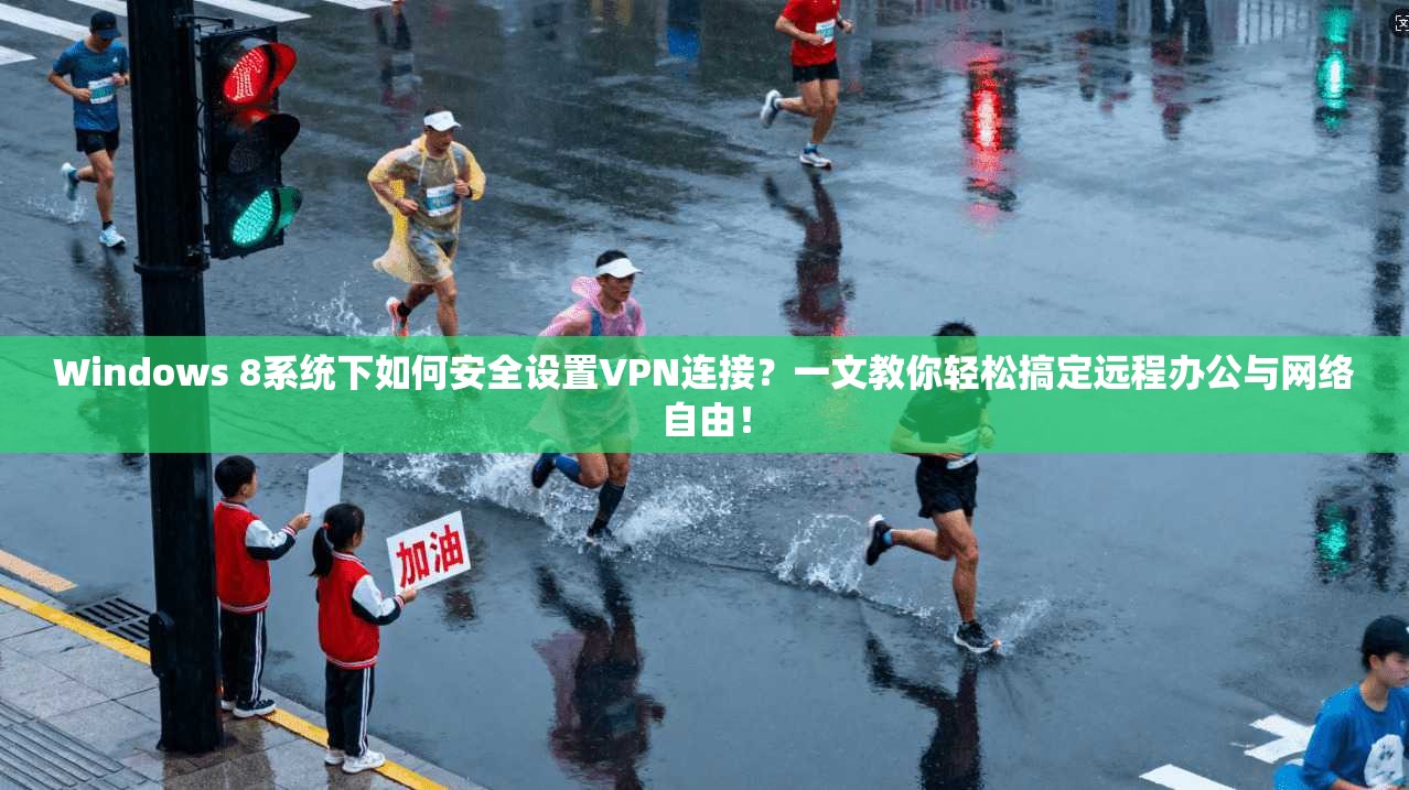 Windows 8系统下如何安全设置VPN连接？一文教你轻松搞定远程办公与网络自由！