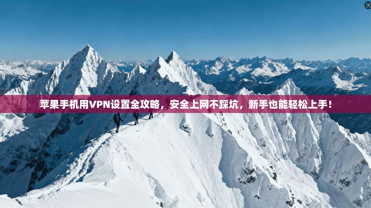 苹果手机用VPN设置全攻略,安全上网不踩坑,新手也能轻松上手!