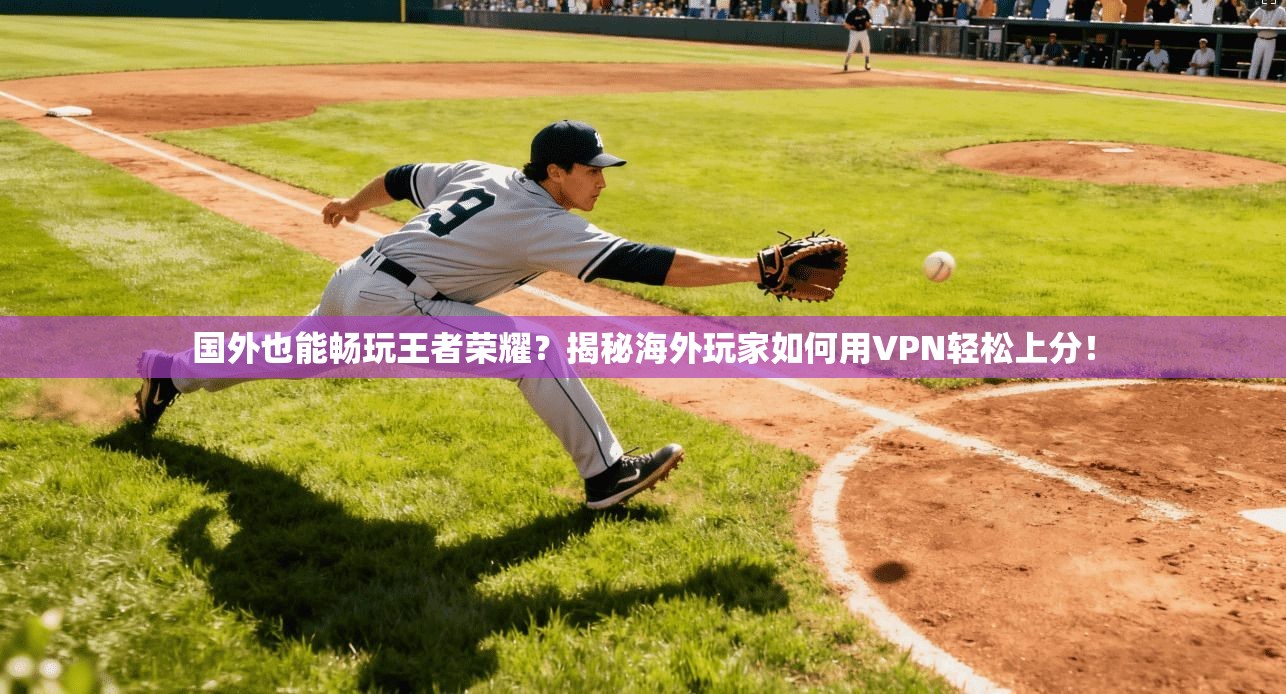 国外也能畅玩王者荣耀？揭秘海外玩家如何用VPN轻松上分！