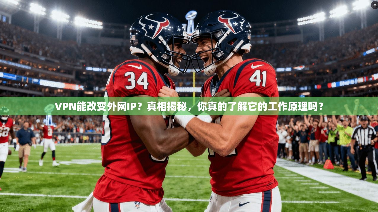VPN能改变外网IP？真相揭秘，你真的了解它的工作原理吗？