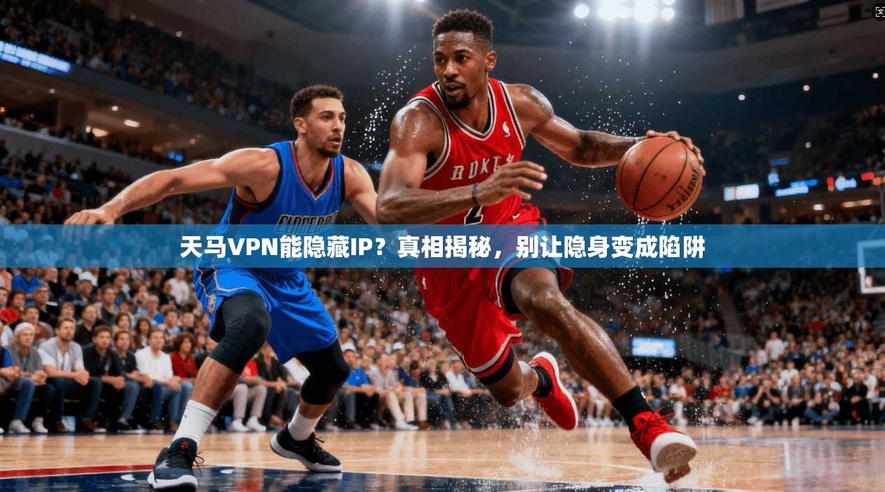天马VPN能隐藏IP？真相揭秘，别让隐身变成陷阱