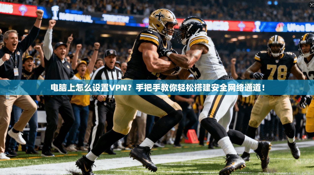 电脑上怎么设置VPN？手把手教你轻松搭建安全网络通道！