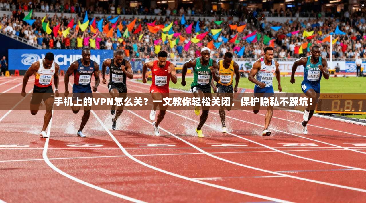 手机上的VPN怎么关？一文教你轻松关闭，保护隐私不踩坑！