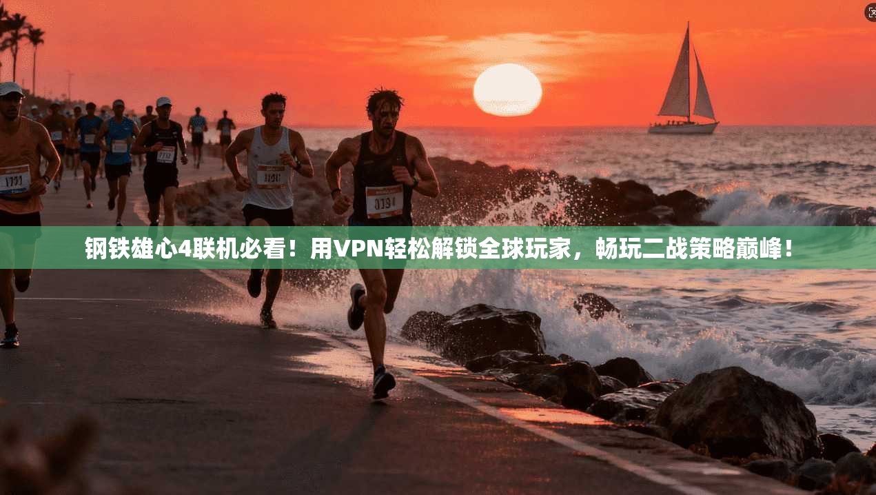 钢铁雄心4联机必看！用VPN轻松解锁全球玩家，畅玩二战策略巅峰！