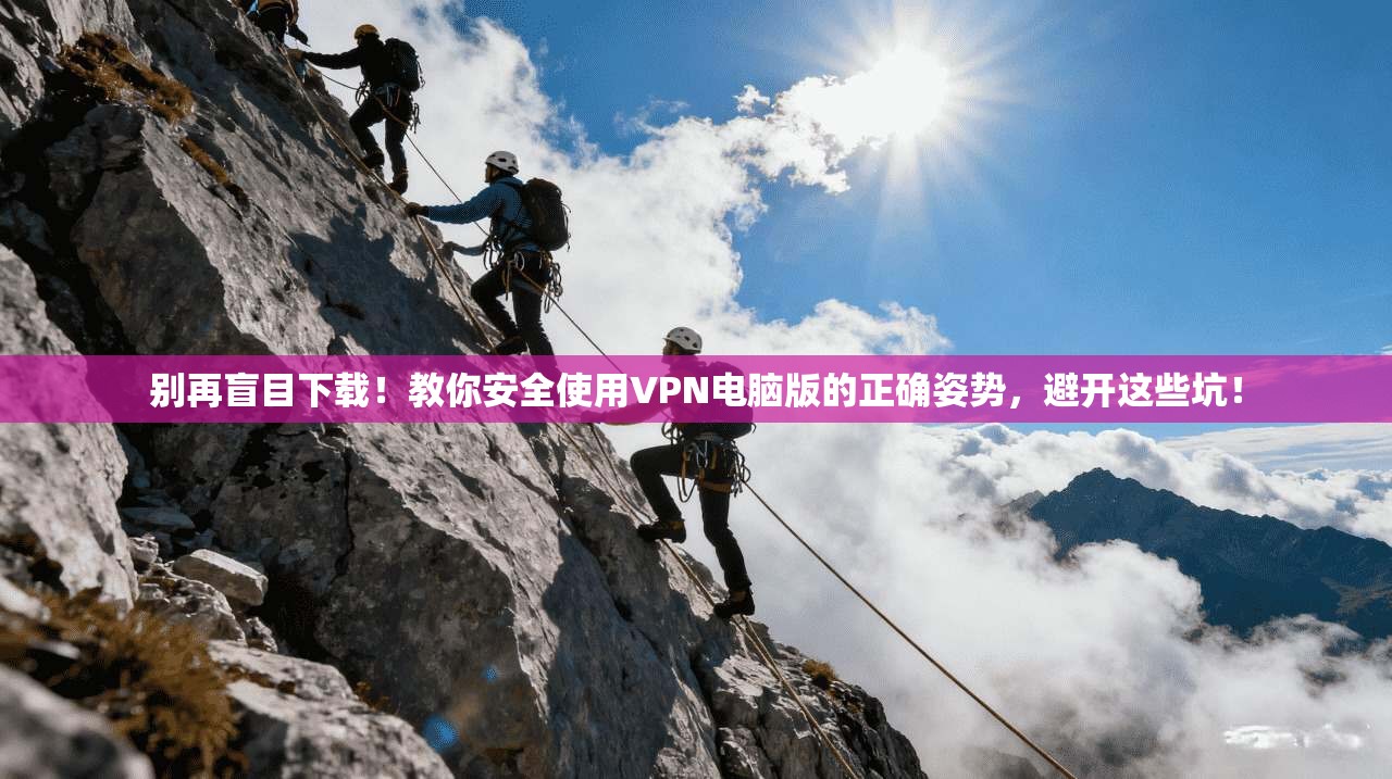 别再盲目下载!教你安全使用VPN电脑版的正确姿势,避开这些坑!