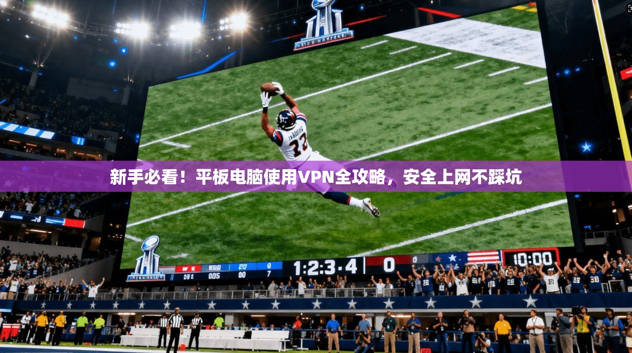 新手必看！平板电脑使用VPN全攻略，安全上网不踩坑