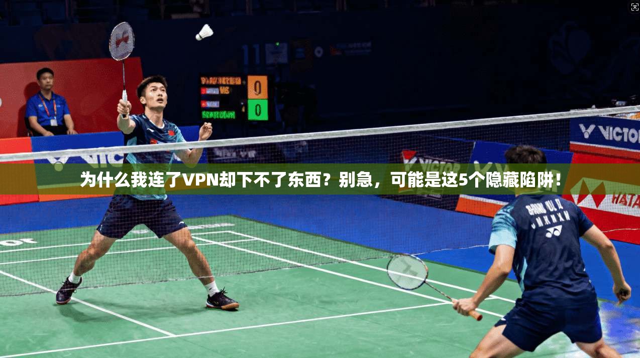 为什么我连了VPN却下不了东西？别急，可能是这5个隐藏陷阱！