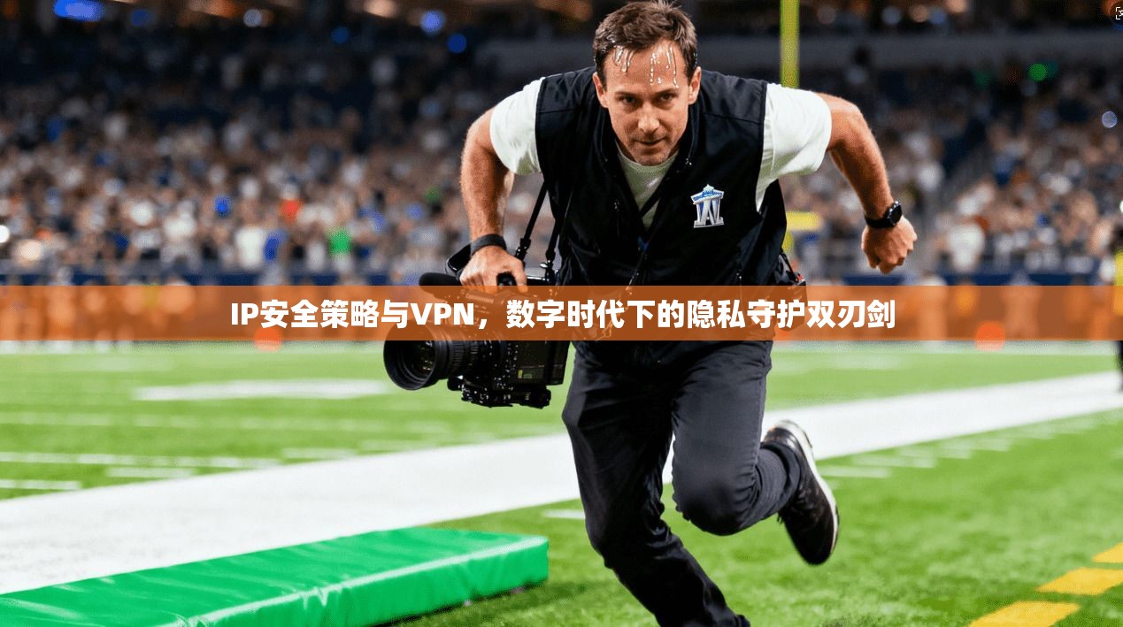IP安全策略与VPN，数字时代下的隐私守护双刃剑