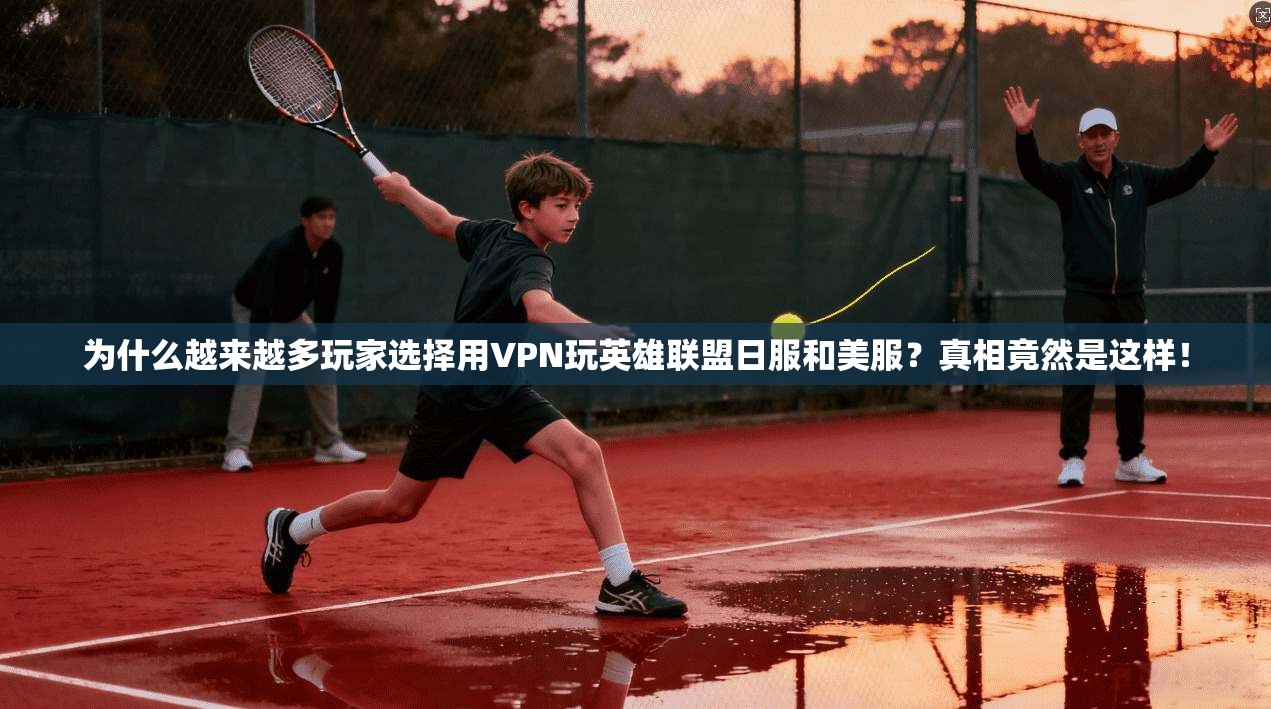 为什么越来越多玩家选择用VPN玩英雄联盟日服和美服?真相竟然是这样!