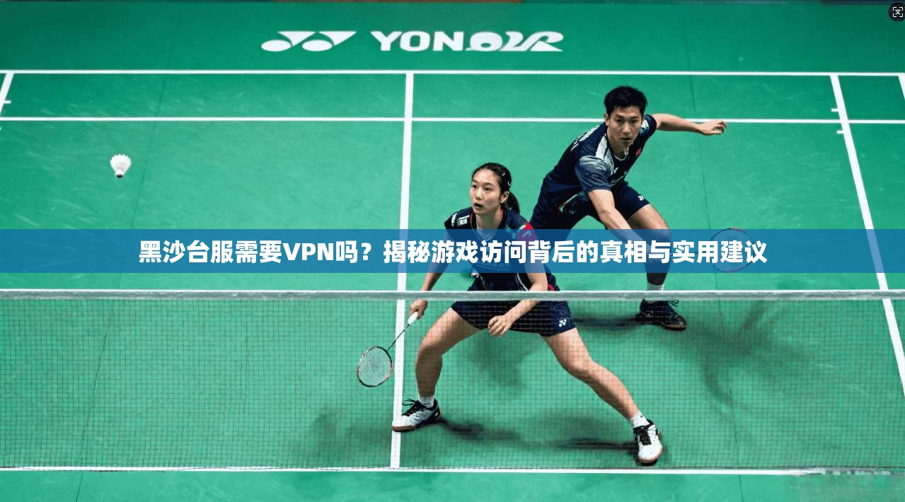 黑沙台服需要VPN吗？揭秘游戏访问背后的真相与实用建议