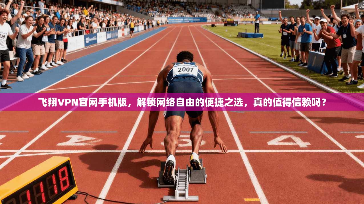 飞翔VPN官网手机版，解锁网络自由的便捷之选，真的值得信赖吗？