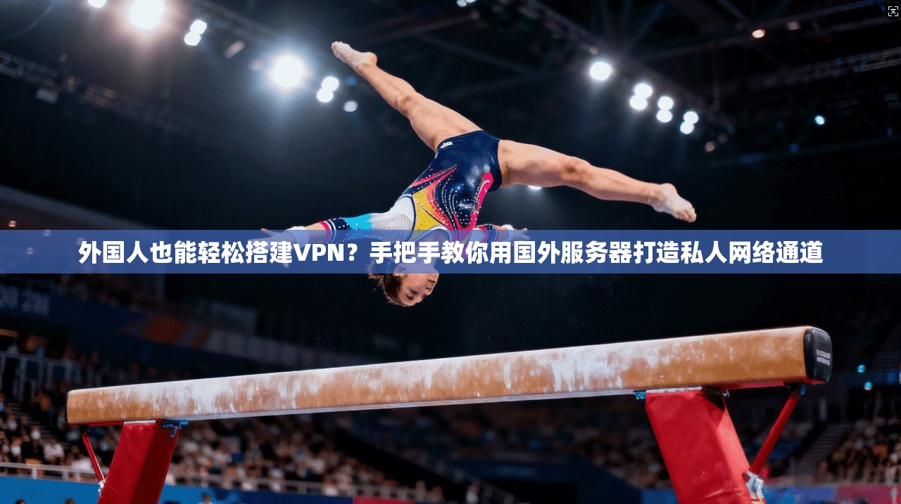 外国人也能轻松搭建VPN？手把手教你用国外服务器打造私人网络通道