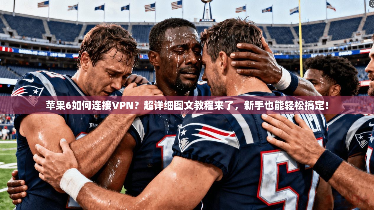 苹果6如何连接VPN？超详细图文教程来了，新手也能轻松搞定！