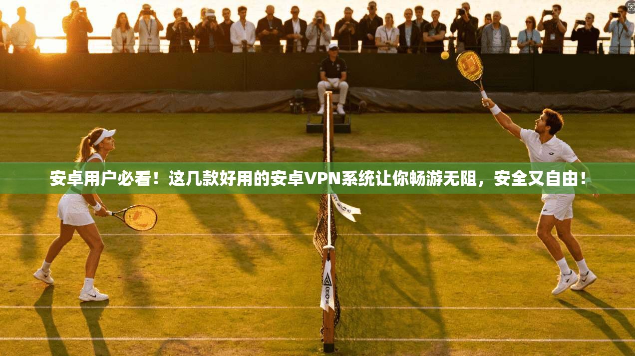 安卓用户必看！这几款好用的安卓VPN系统让你畅游无阻，安全又自由！