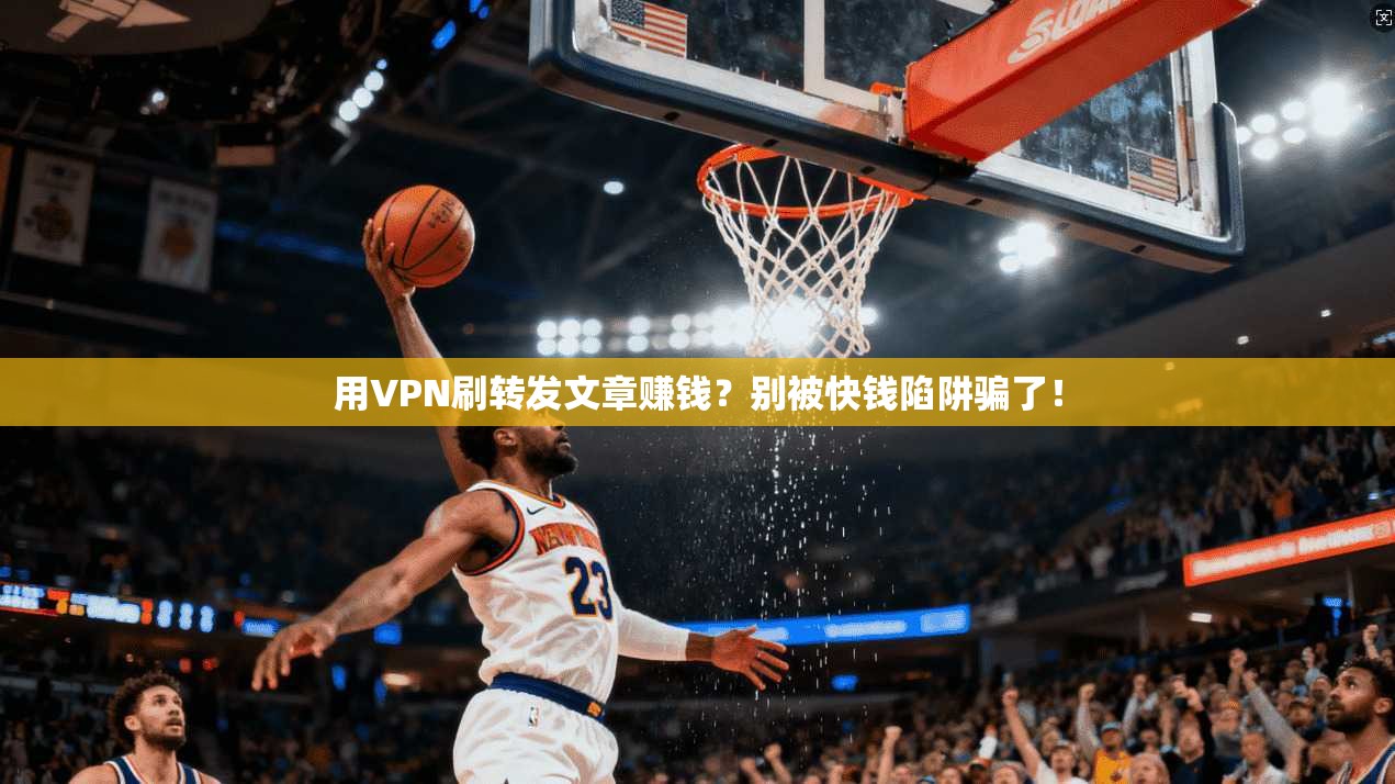 用VPN刷转发文章赚钱?别被快钱陷阱骗了!