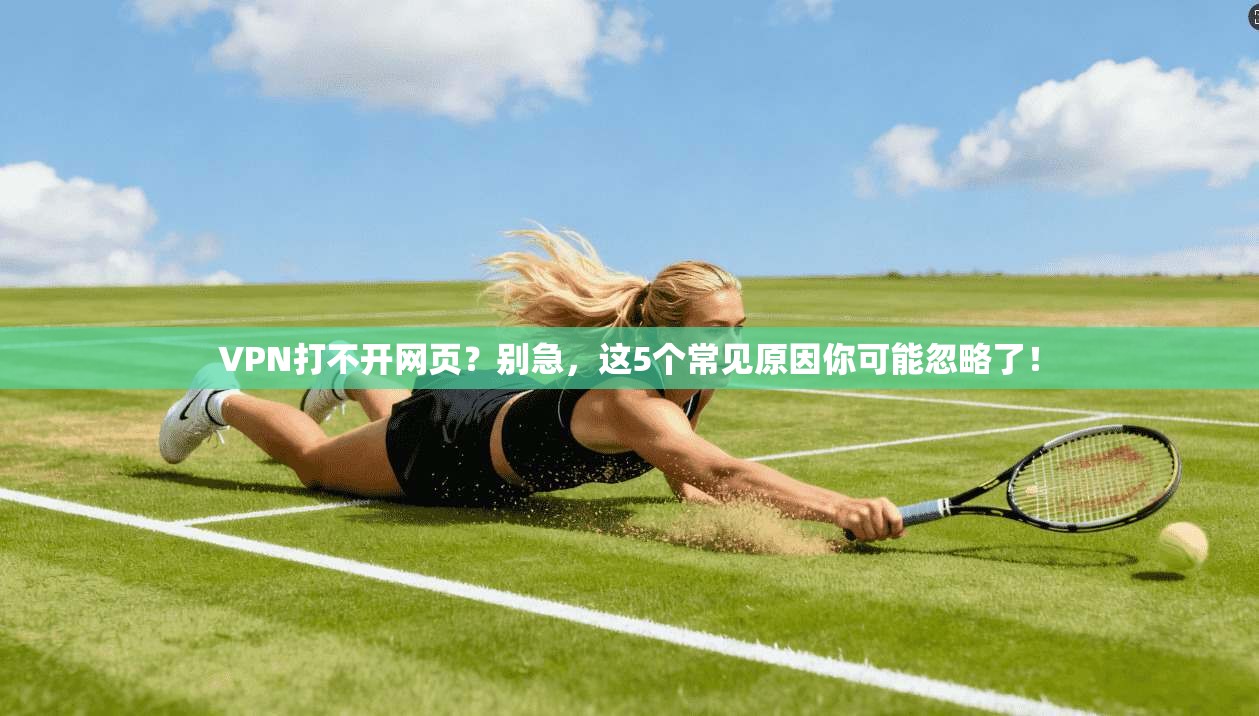 VPN打不开网页?别急,这5个常见原因你可能忽略了!