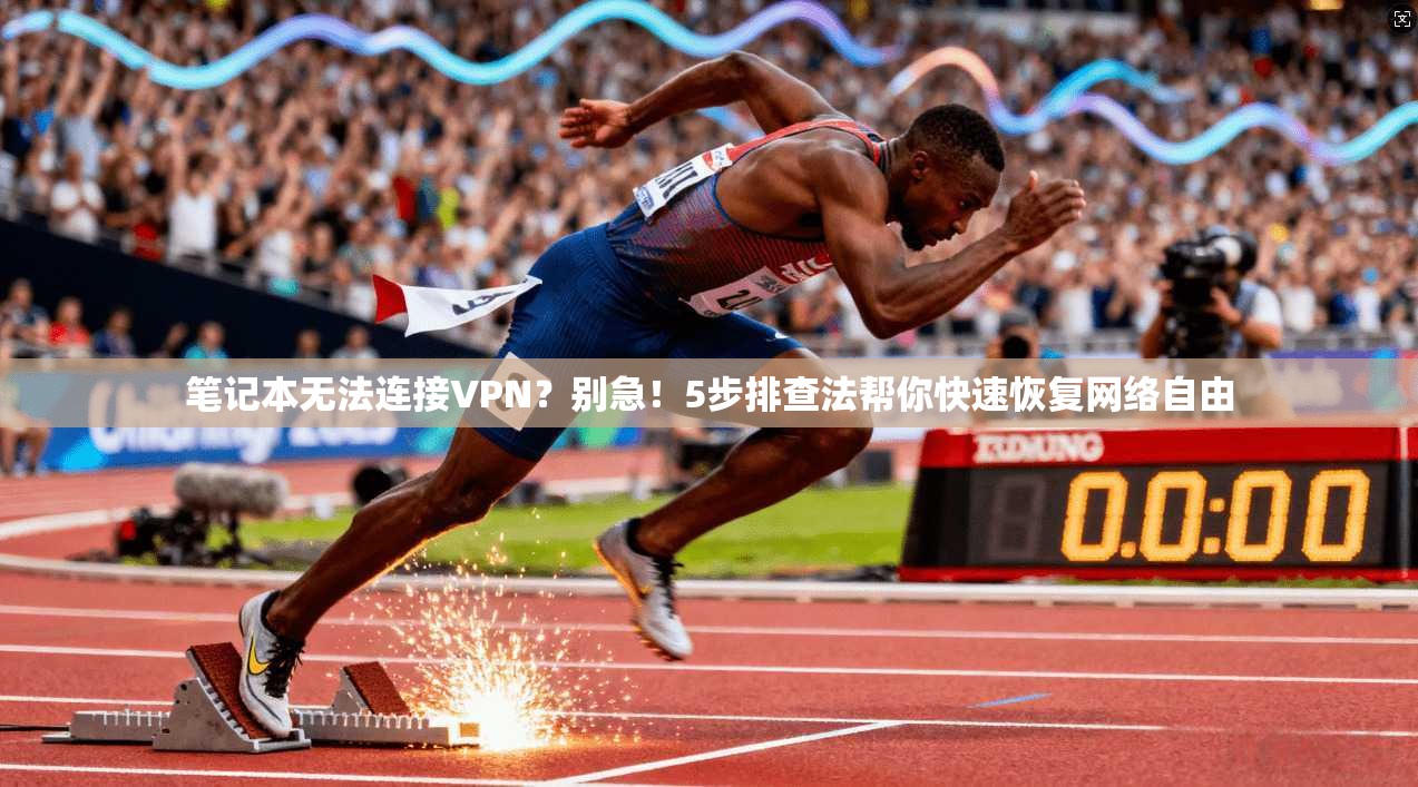笔记本无法连接VPN?别急!5步排查法帮你快速恢复网络自由