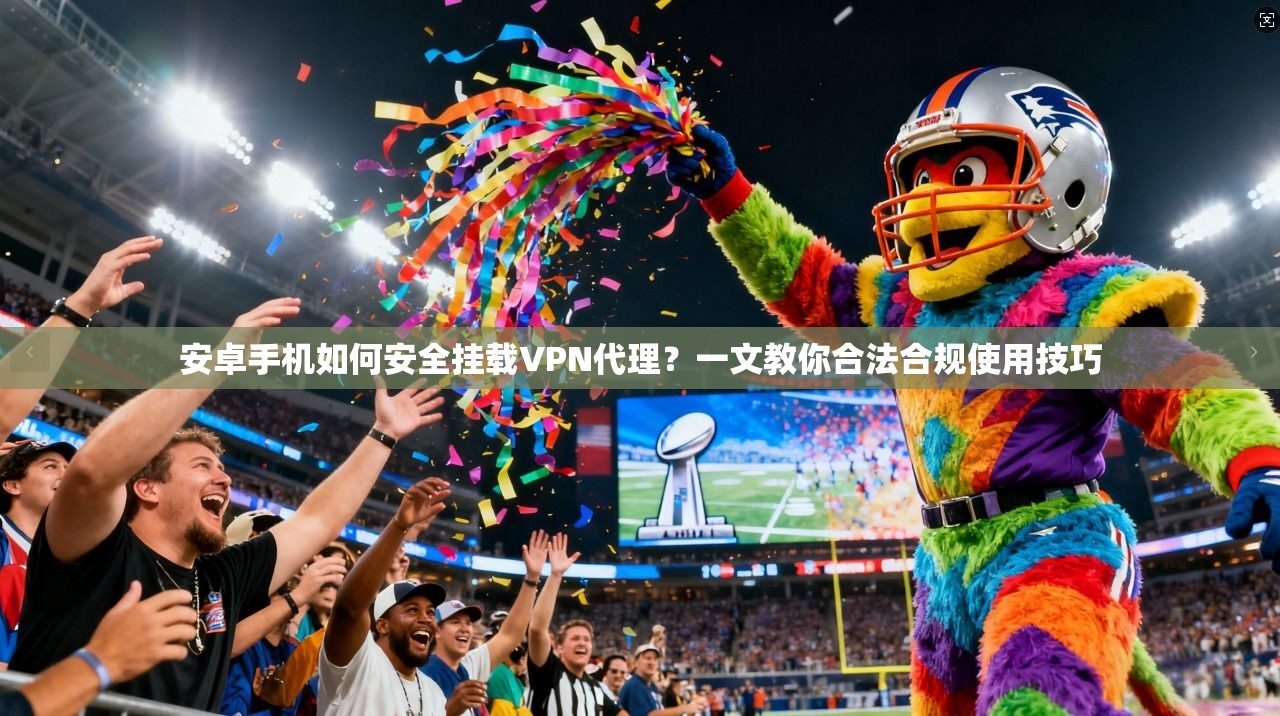 安卓手机如何安全挂载VPN代理？一文教你合法合规使用技巧