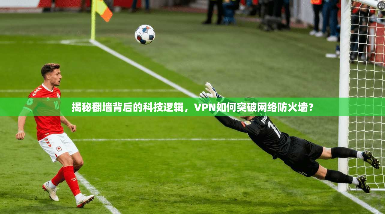 揭秘翻墙背后的科技逻辑，VPN如何突破网络防火墙？