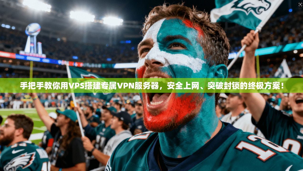 手把手教你用VPS搭建专属VPN服务器，安全上网、突破封锁的终极方案！