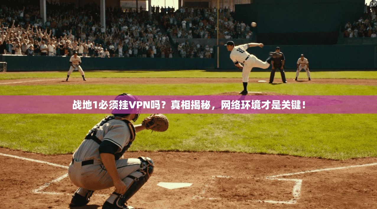 战地1必须挂VPN吗？真相揭秘，网络环境才是关键！