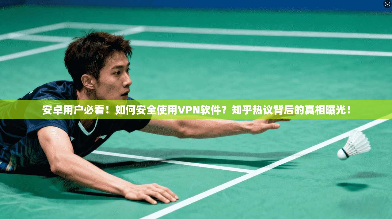 安卓用户必看!如何安全使用VPN软件?知乎热议背后的真相曝光!