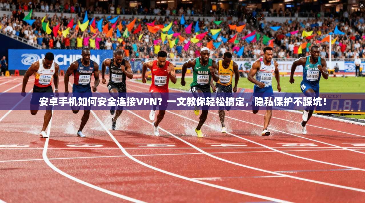 安卓手机如何安全连接VPN？一文教你轻松搞定，隐私保护不踩坑！