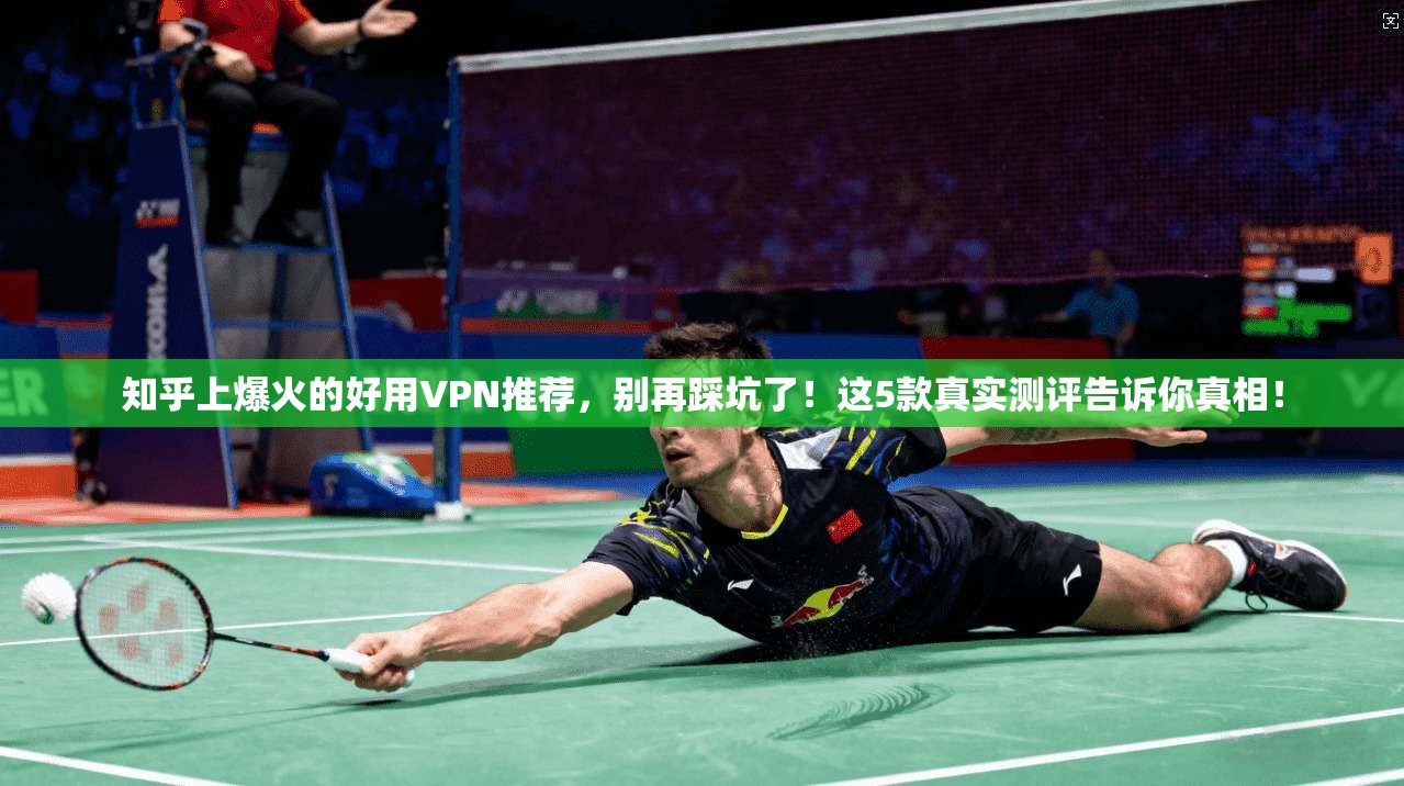知乎上爆火的好用VPN推荐，别再踩坑了！这5款真实测评告诉你真相！