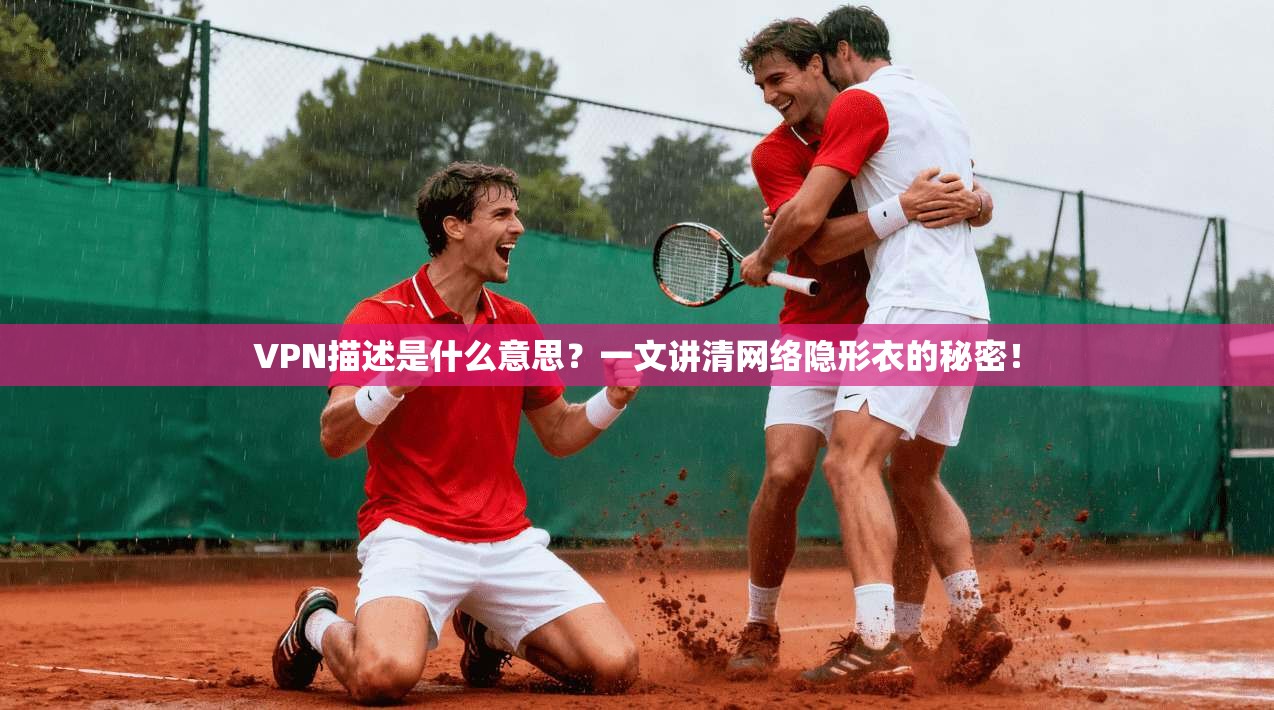 VPN描述是什么意思？一文讲清网络隐形衣的秘密！