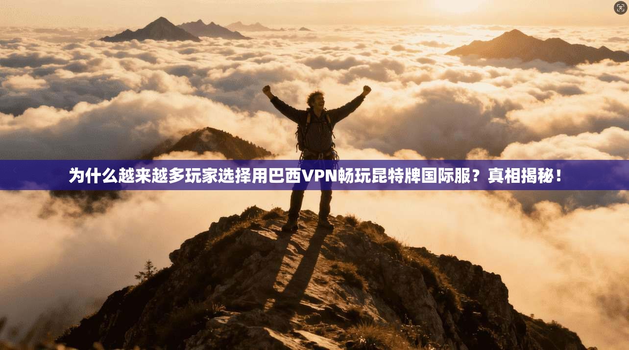 为什么越来越多玩家选择用巴西VPN畅玩昆特牌国际服?真相揭秘!