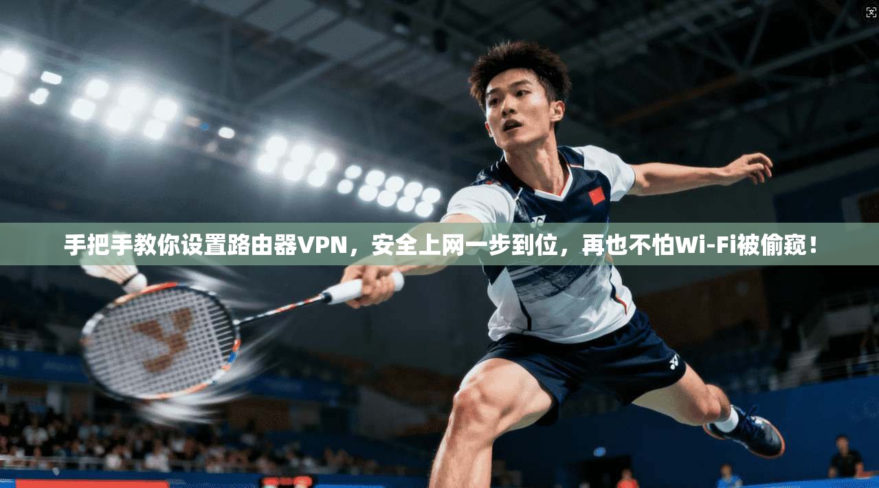 手把手教你设置路由器VPN,安全上网一步到位,再也不怕Wi-Fi被偷窥!