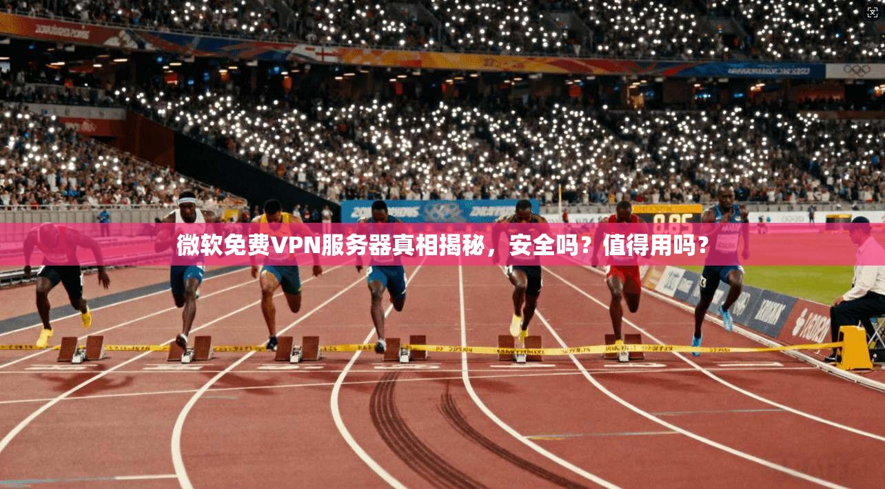 微软免费VPN服务器真相揭秘,安全吗?值得用吗?