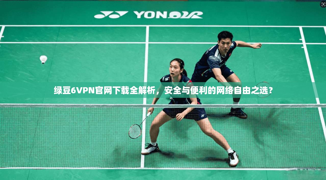 绿豆6VPN官网下载全解析,安全与便利的网络自由之选?