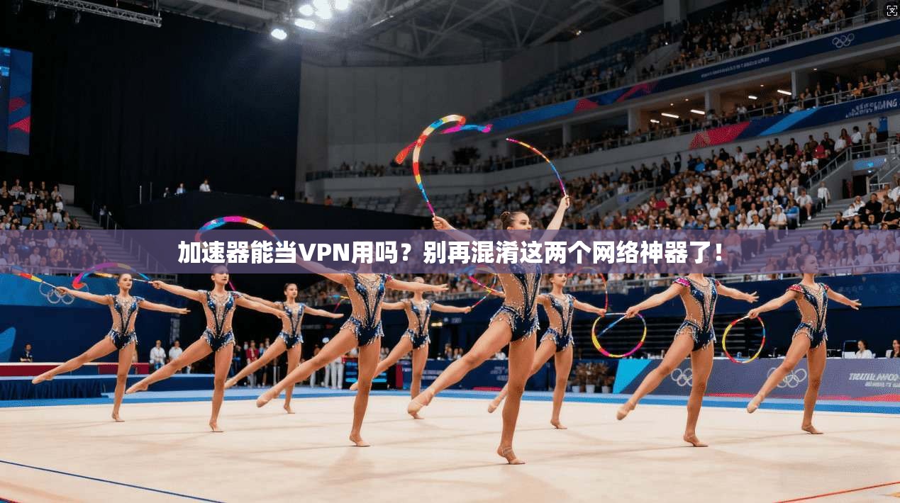 加速器能当VPN用吗?别再混淆这两个网络神器了!