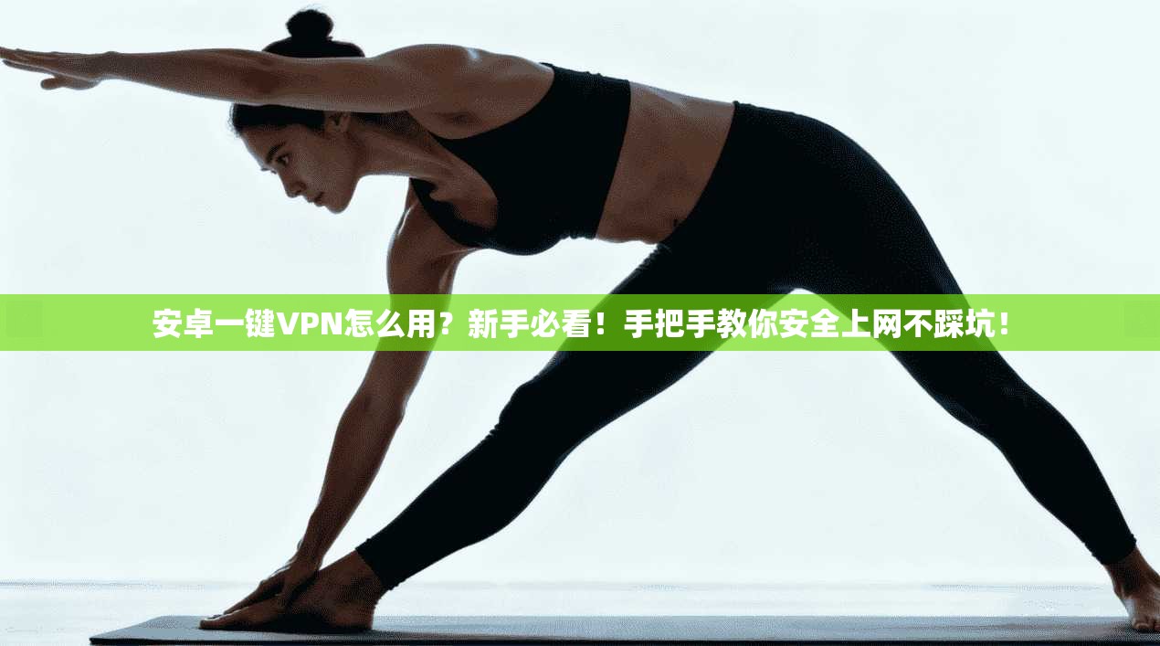 安卓一键VPN怎么用?新手必看!手把手教你安全上网不踩坑!