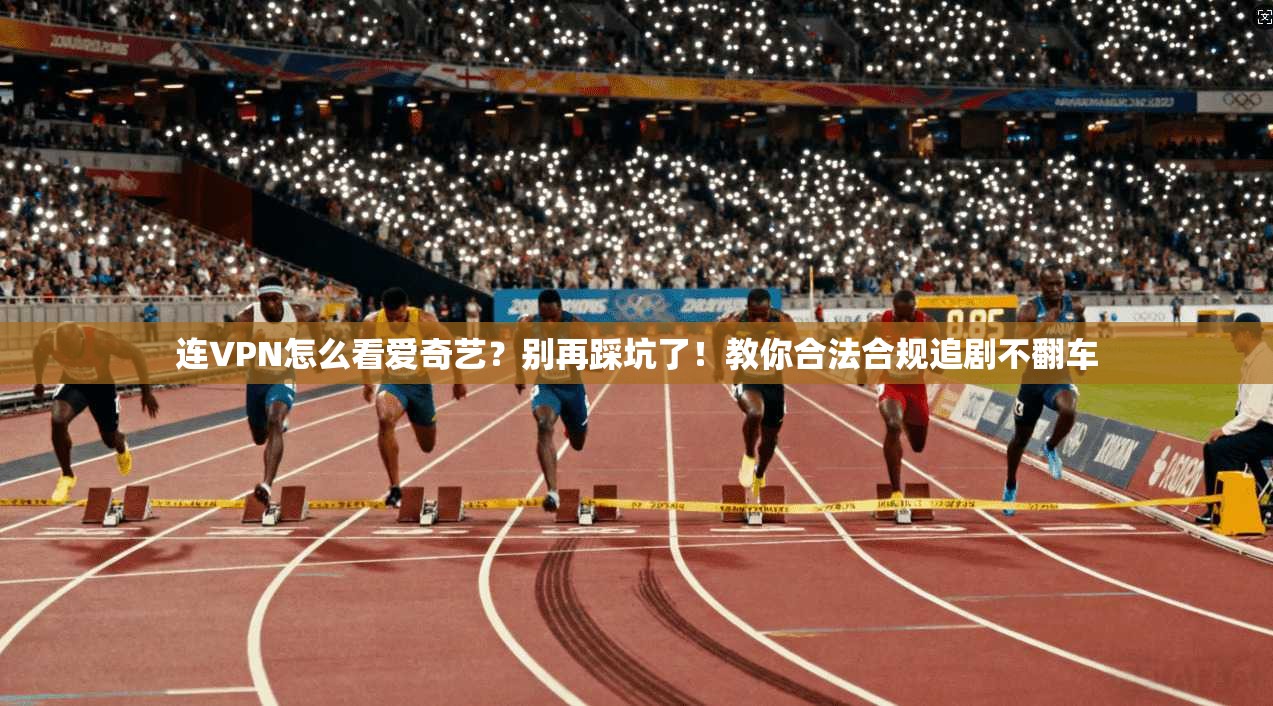 连VPN怎么看爱奇艺?别再踩坑了!教你合法合规追剧不翻车