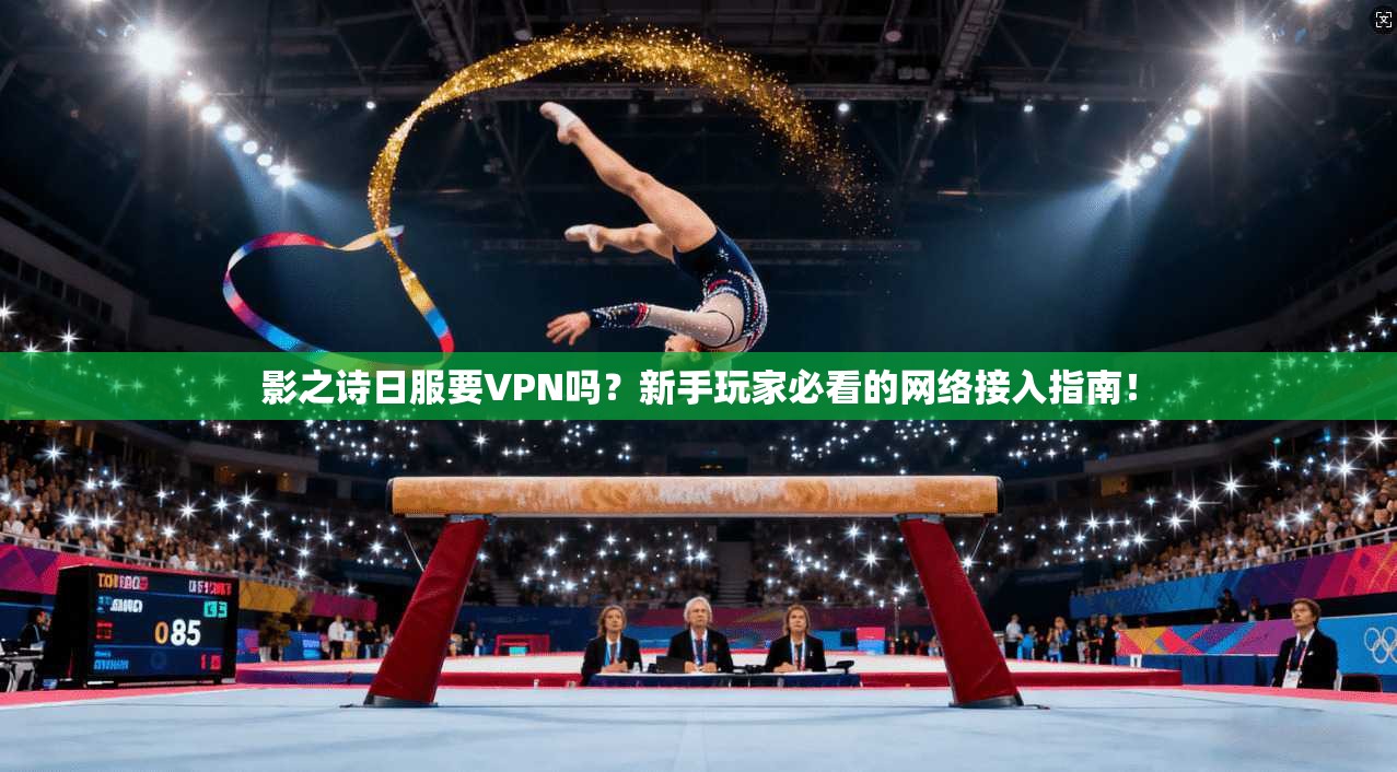 影之诗日服要VPN吗？新手玩家必看的网络接入指南！