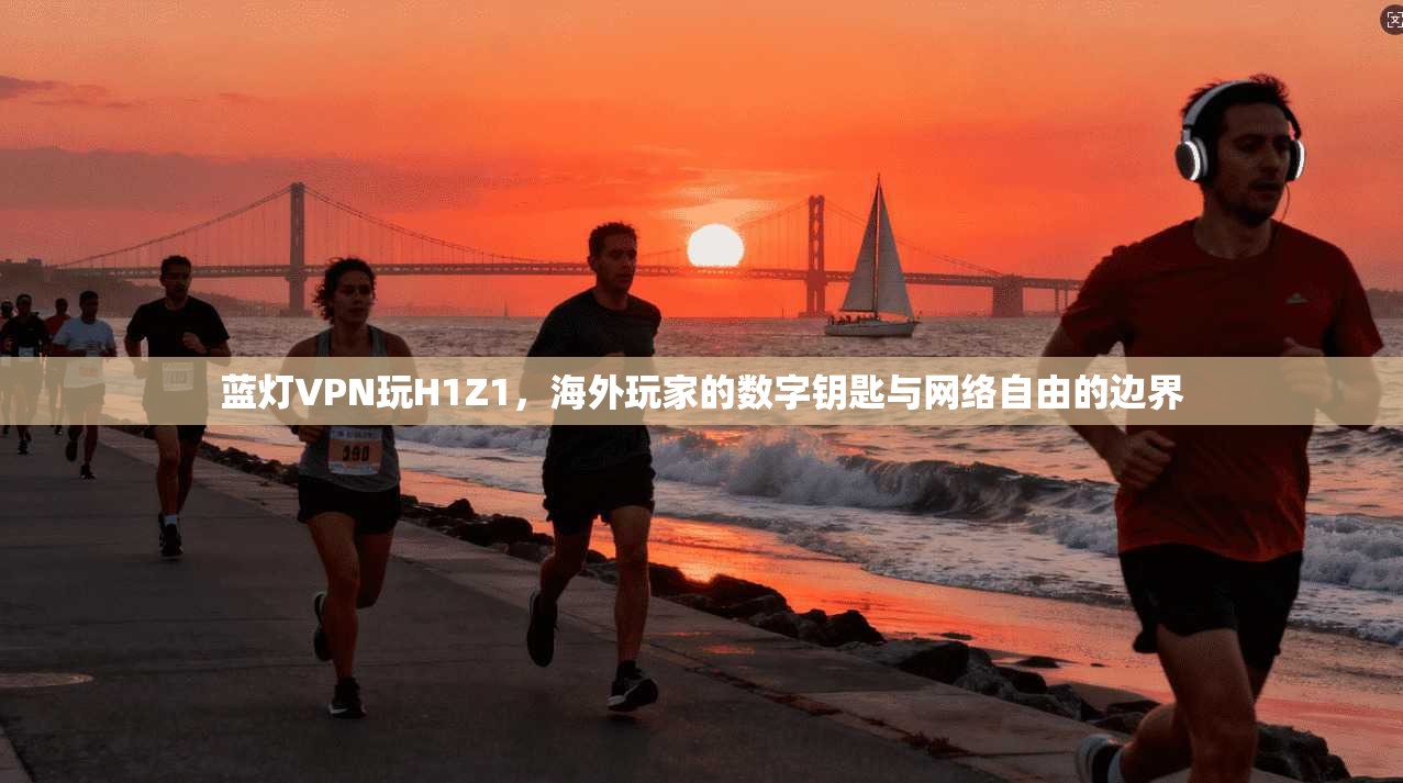 蓝灯VPN玩H1Z1，海外玩家的数字钥匙与网络自由的边界