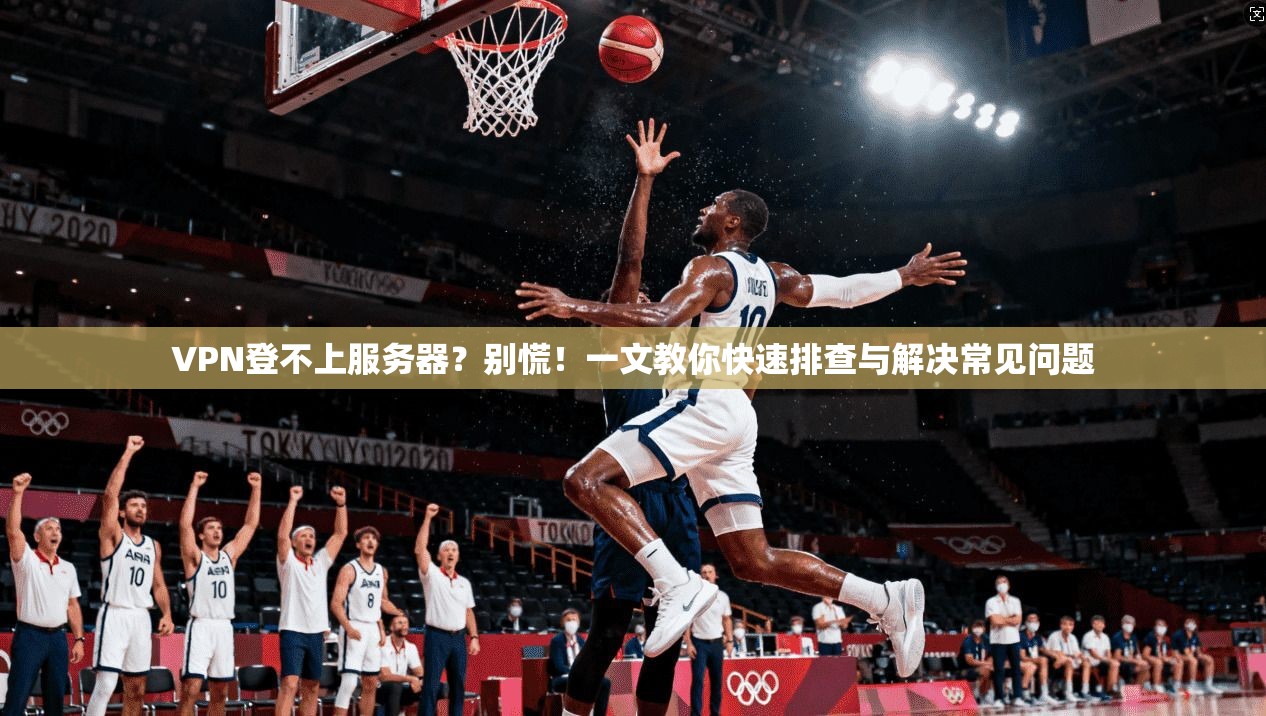 VPN登不上服务器？别慌！一文教你快速排查与解决常见问题