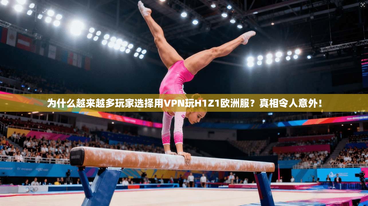 为什么越来越多玩家选择用VPN玩H1Z1欧洲服？真相令人意外！