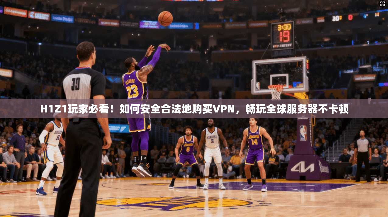 H1Z1玩家必看！如何安全合法地购买VPN，畅玩全球服务器不卡顿