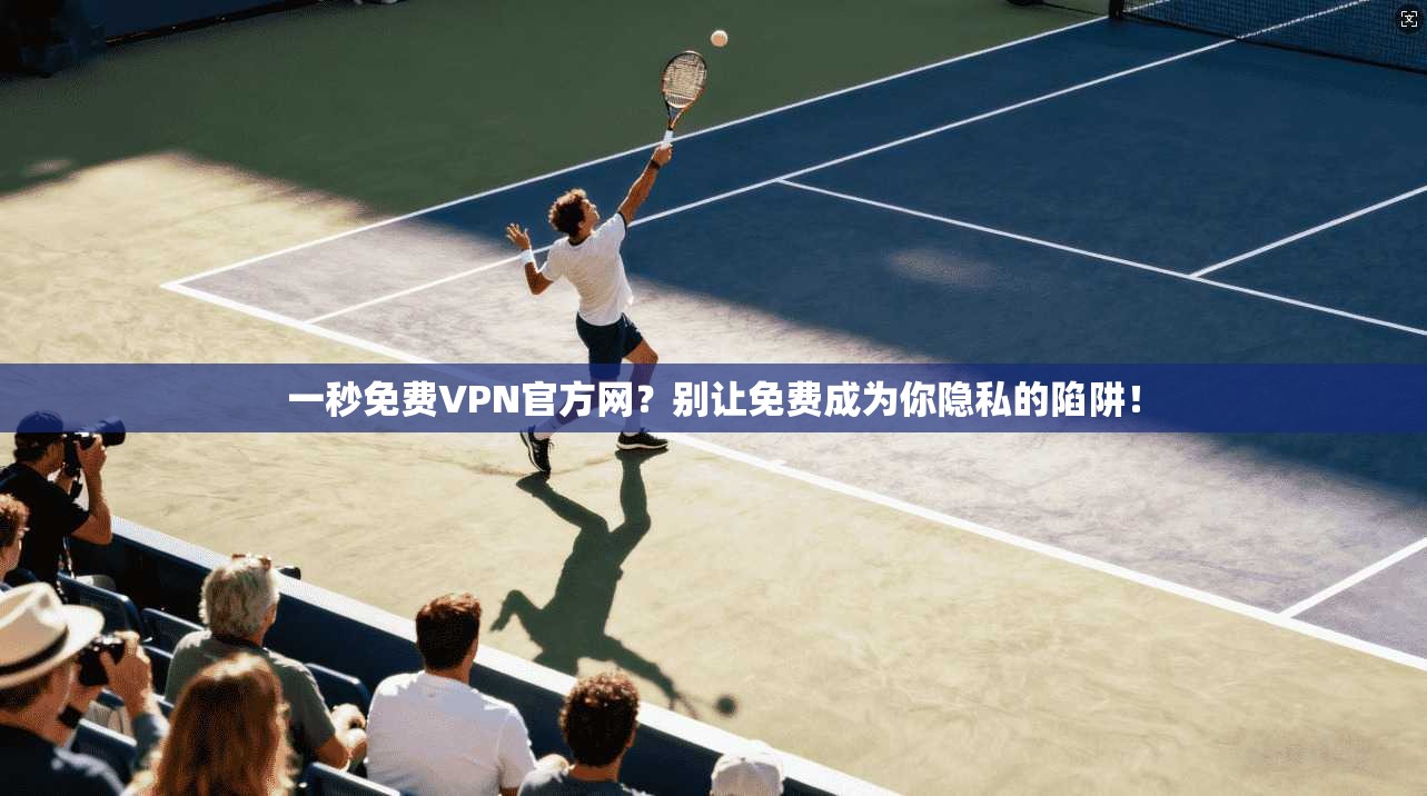 一秒免费VPN官方网？别让免费成为你隐私的陷阱！