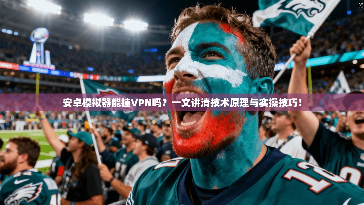 安卓模拟器能挂VPN吗？一文讲清技术原理与实操技巧！
