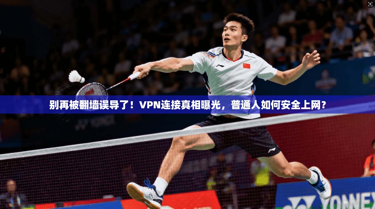 别再被翻墙误导了!VPN连接真相曝光,普通人如何安全上网?