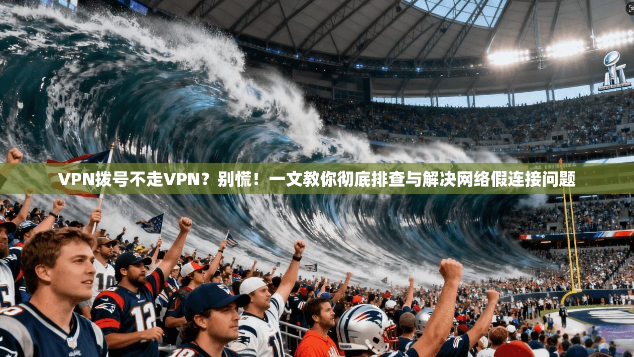 VPN拨号不走VPN?别慌!一文教你彻底排查与解决网络假连接问题