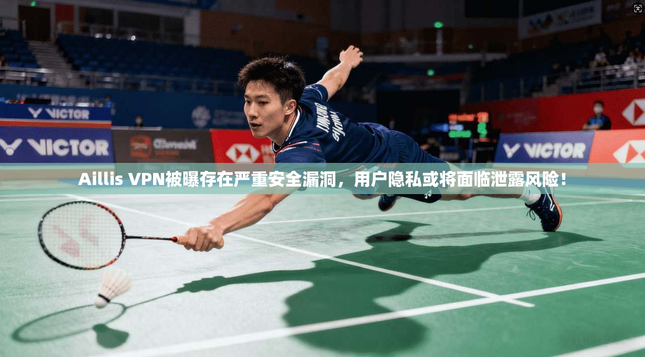 Aillis VPN被曝存在严重安全漏洞，用户隐私或将面临泄露风险！