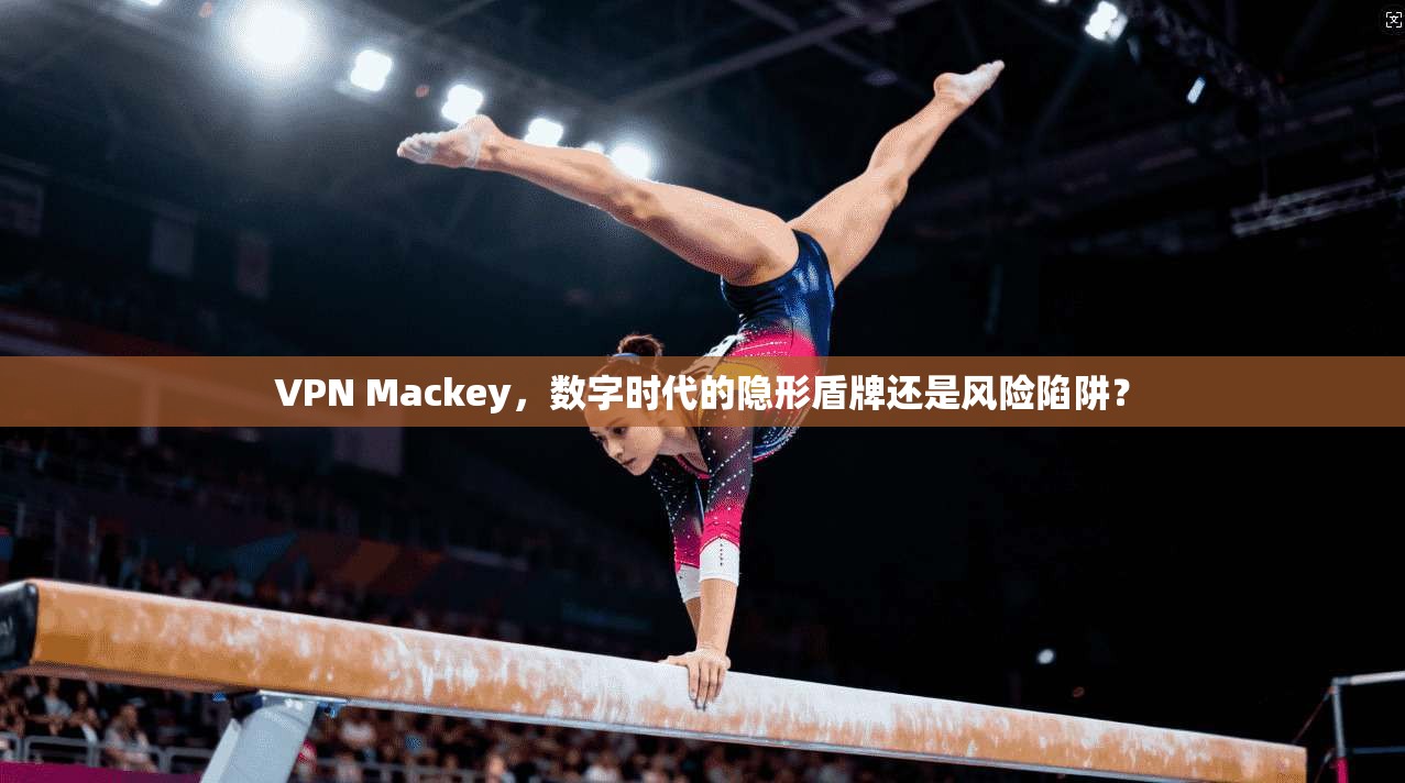 VPN Mackey,数字时代的隐形盾牌还是风险陷阱?